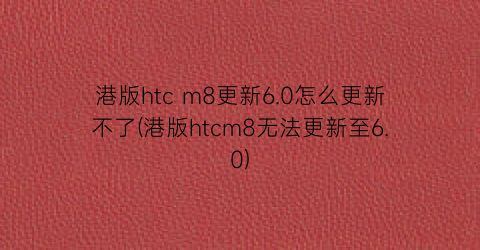 “港版htcm8更新6.0怎么更新不了(港版htcm8无法更新至6.0)